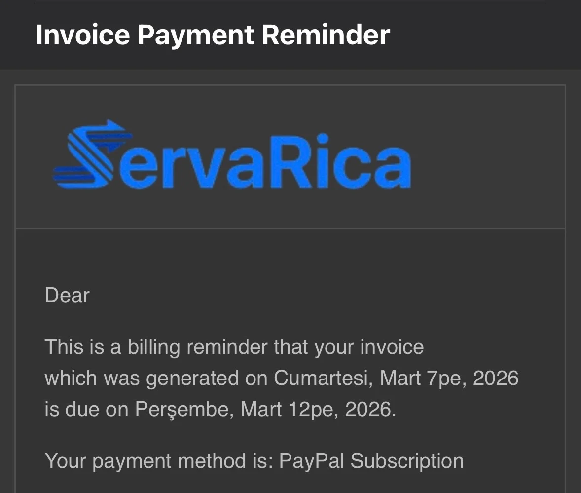 Invoice Payment Reminder
ServaRica
Dear
This is a billing reminder that your invoice which was generated on Cumartesi, Mart 7pe, 2026 is due on Perşembe, Mart 12pe, 2026.
Your payment method is: PayPal Subscription
